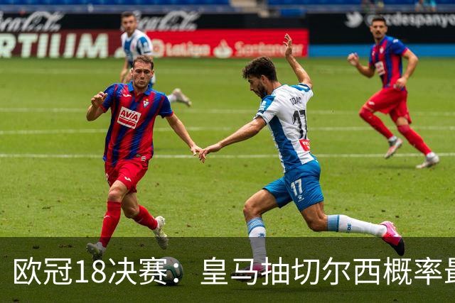 欧冠1/8决赛：皇马抽切尔西概率最高 巴黎场场硬仗